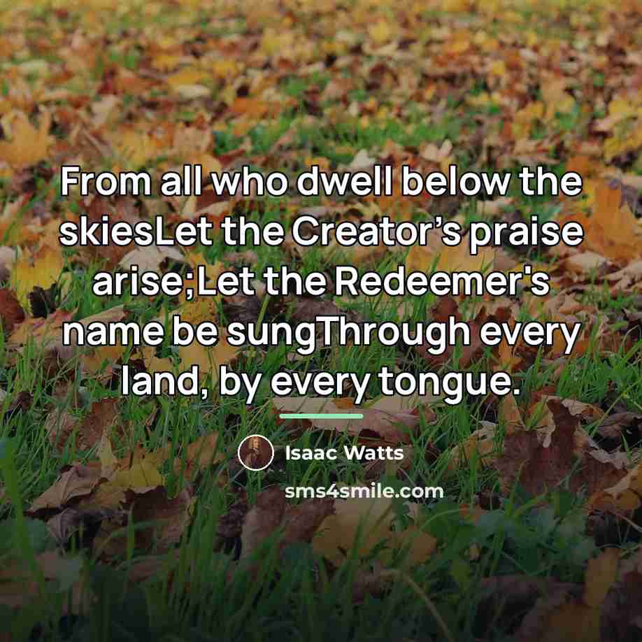 “From all who dwell below the skiesLet the Creator's praise…” quote by Isaac Watts