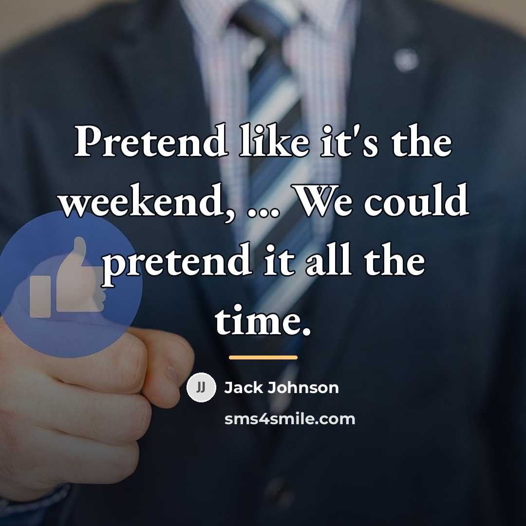 “Pretend like it's the weekend, ... We could pretend it…” quote by Jack Johnson
