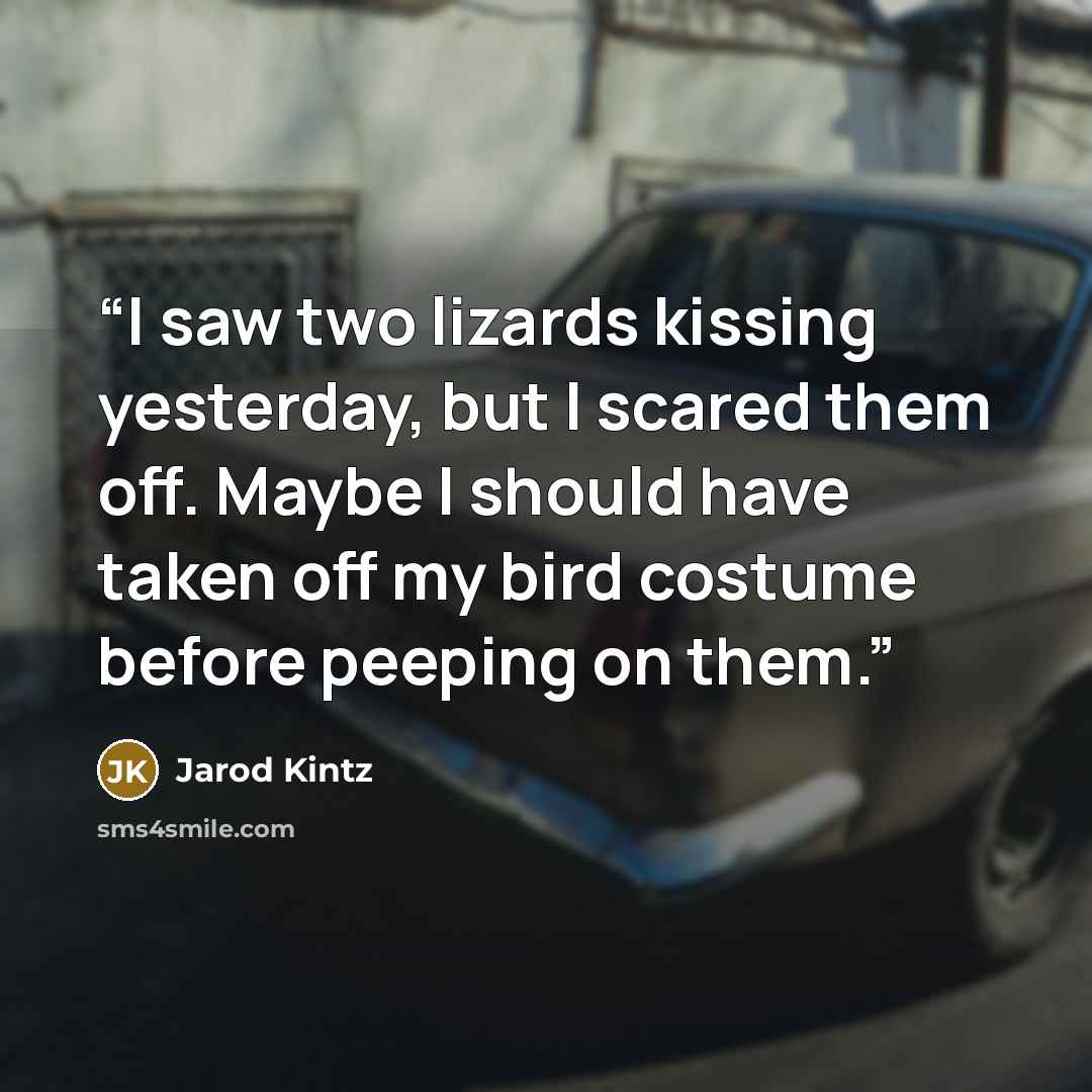 “I saw two lizards kissing yesterday, but I scared them off. Maybe I should have taken off my bird costume before peeping on them.” quote by Jarod Kintz