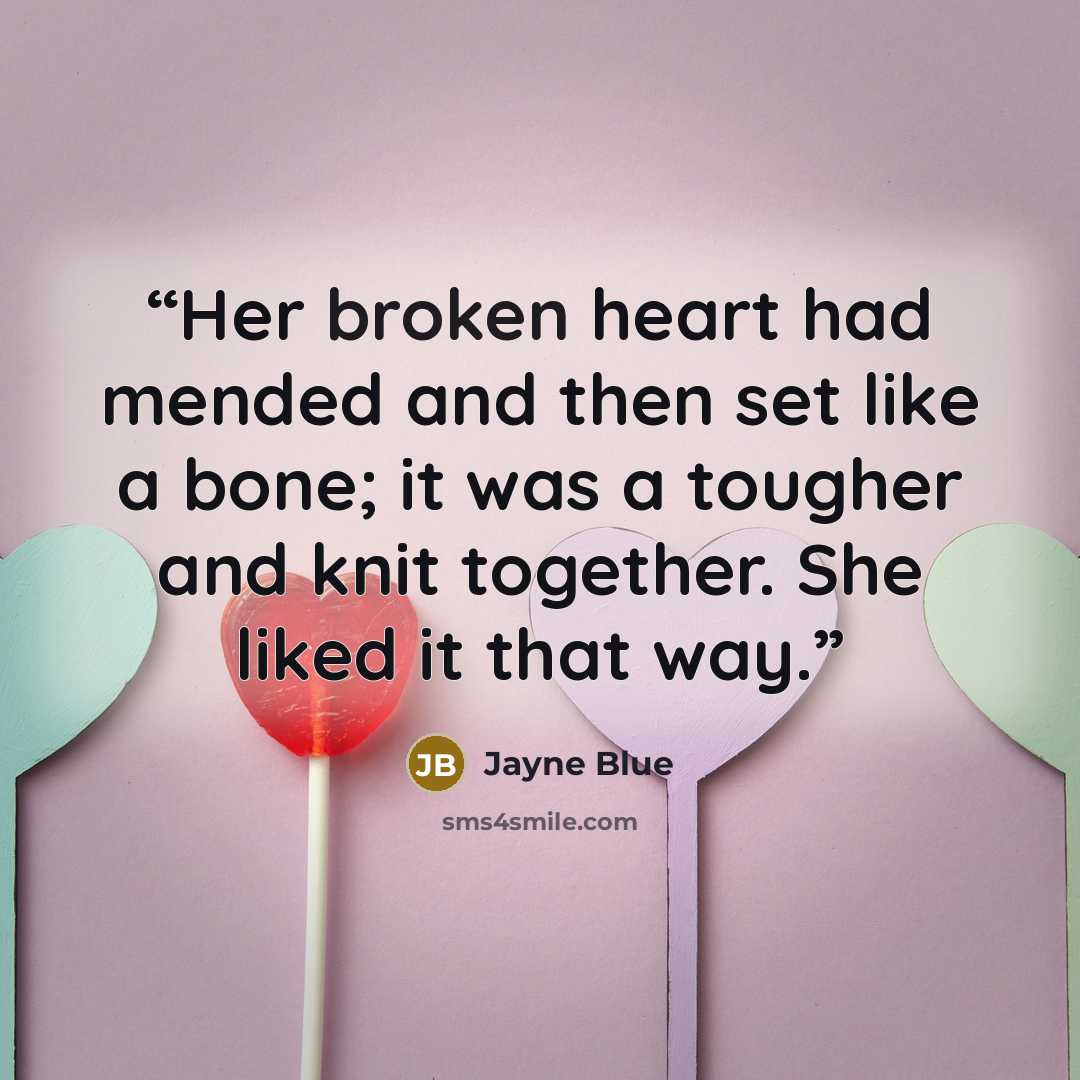 “Her broken heart had mended and then set like a bone; it was a tougher and knit together. She liked it that way.” quote by Jayne Blue