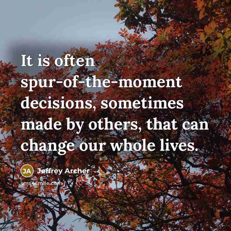 “It is often spur-of-the-moment decisions, sometimes made by others, that can change our whole lives.” quote by Jeffrey Archer