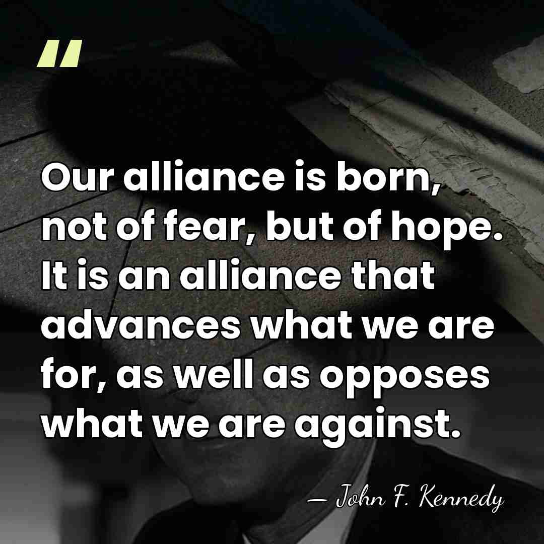 Our alliance is born, not of fear, but of hope. It is&hellip; - John F. Kennedy