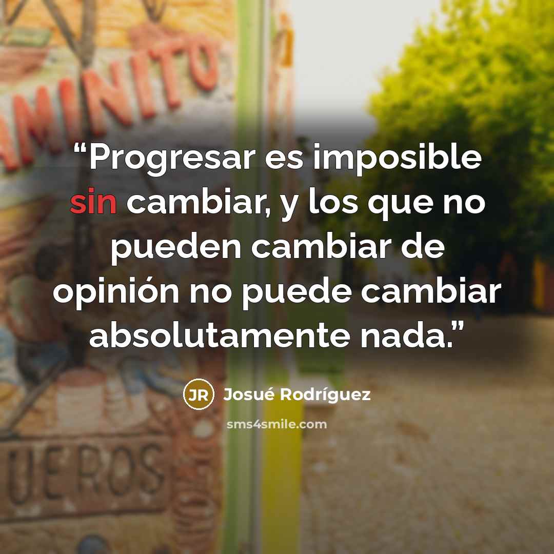 “Progresar es imposible sin cambiar, y los que no pueden cambiar de opinión no puede cambiar absolutamente nada.” quote by Josué Rodríguez
