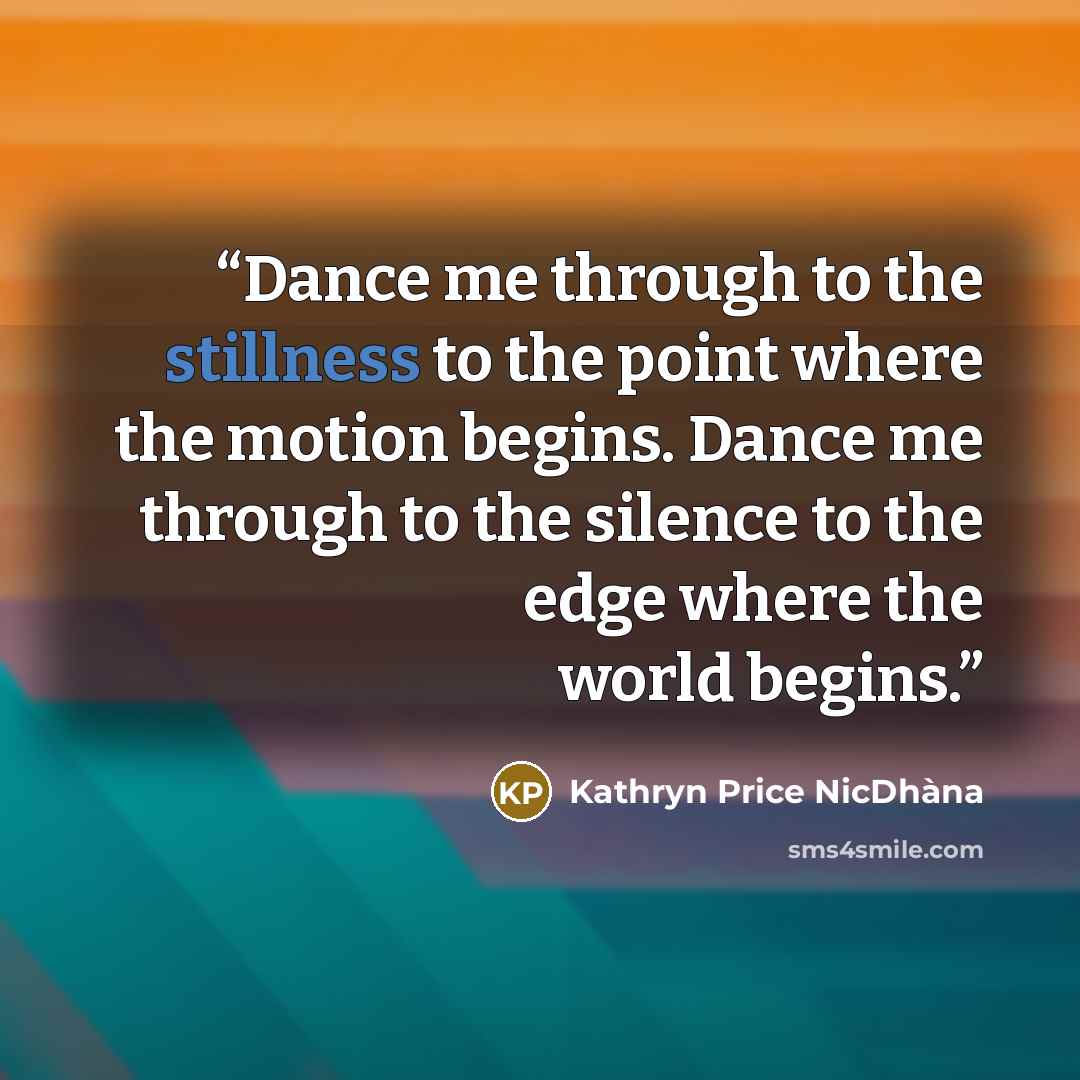“Dance me through to the stillness to the point where the motion begins. Dance me through to the silence to the edge where the world begins.” quote by Kathryn Price NicDhàna