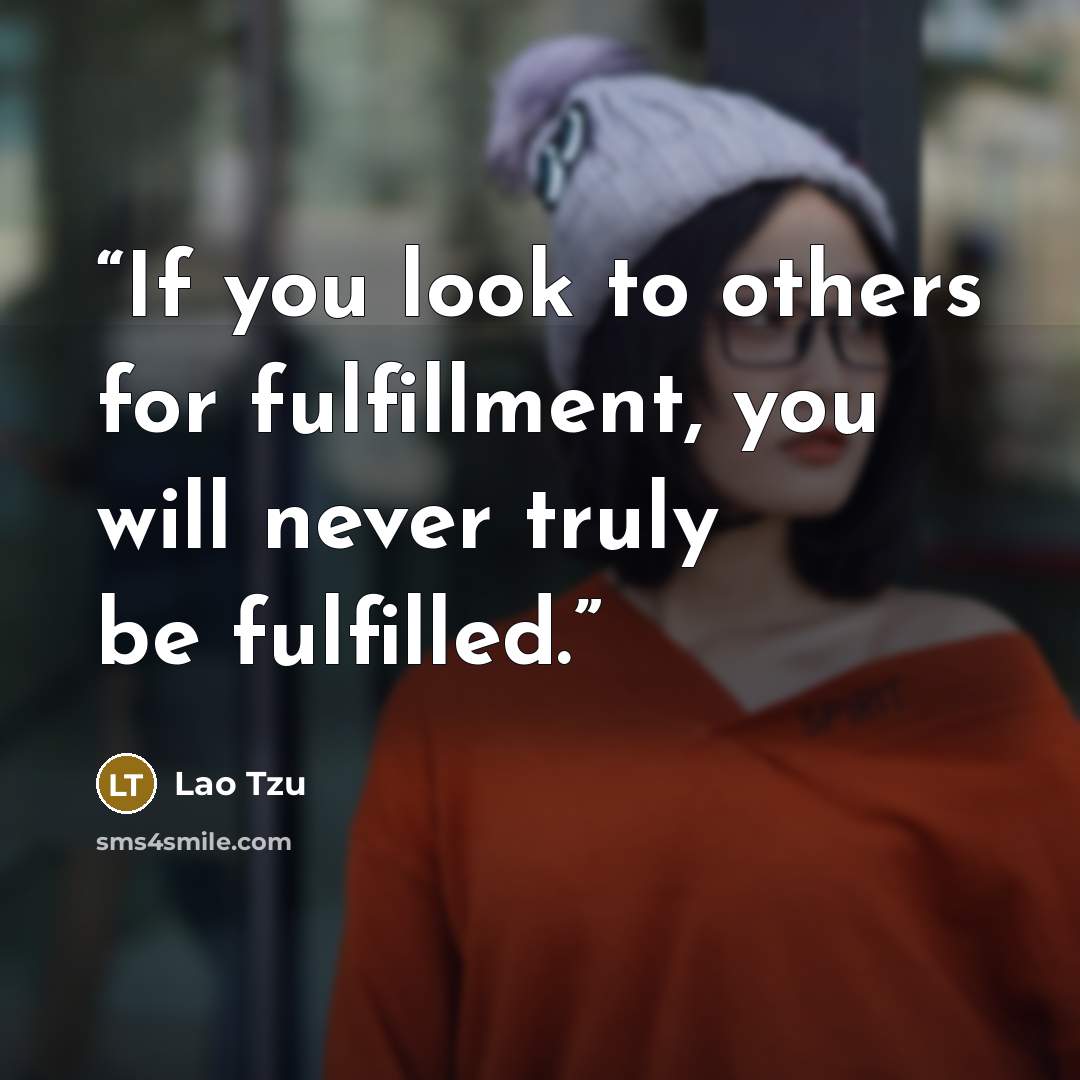 “If you look to others for fulfillment, you will never truly be fulfilled.” quote by Lao Tzu