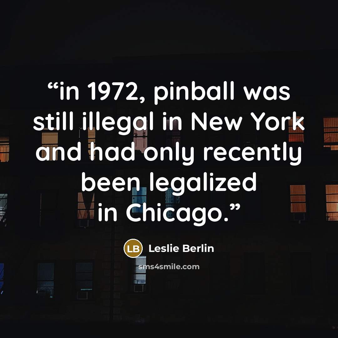 “in 1972, pinball was still illegal in New York and had only recently been legalized in Chicago.” quote by Leslie Berlin