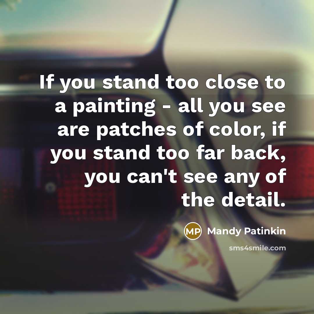“If you stand too close to a painting - all you see are patches of color, if you stand too far back, you can't see any of the detail.” quote by Mandy Patinkin