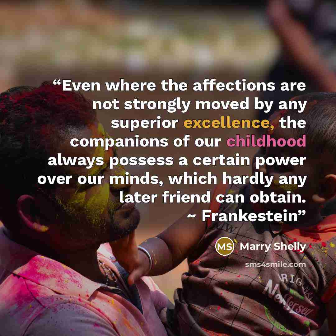 “Even where the affections are not strongly moved by any superior excellence, the companions of our childhood always possess a certain power over our minds, which hardly any later friend can obtain. ~ Frankestein” quote by Marry Shelly