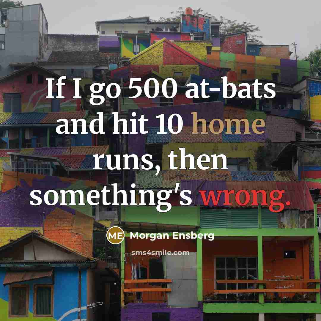 “If I go 500 at-bats and hit 10 home runs, then something's wrong.” quote by Morgan Ensberg