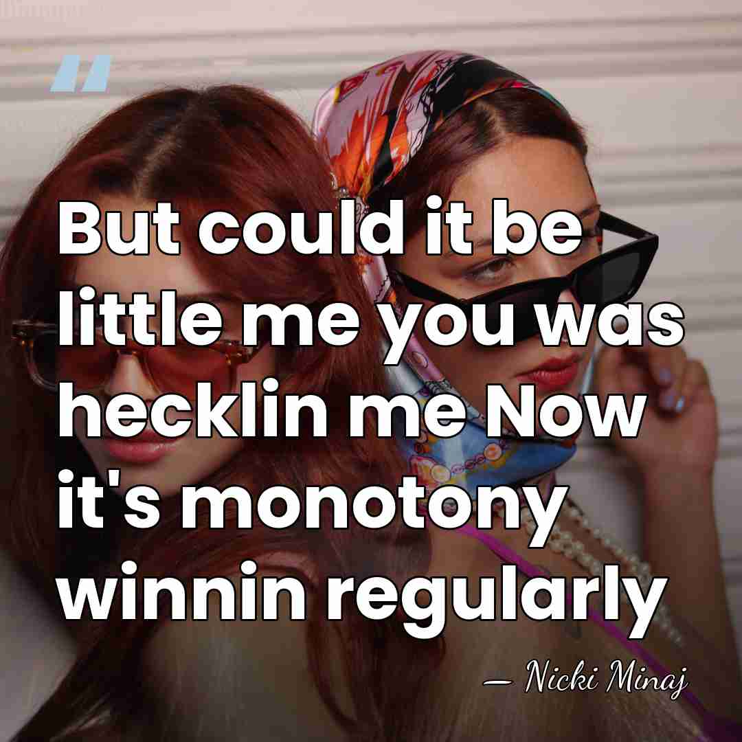 But could it be little me you was hecklin me Now it's&hellip; - Nicki Minaj