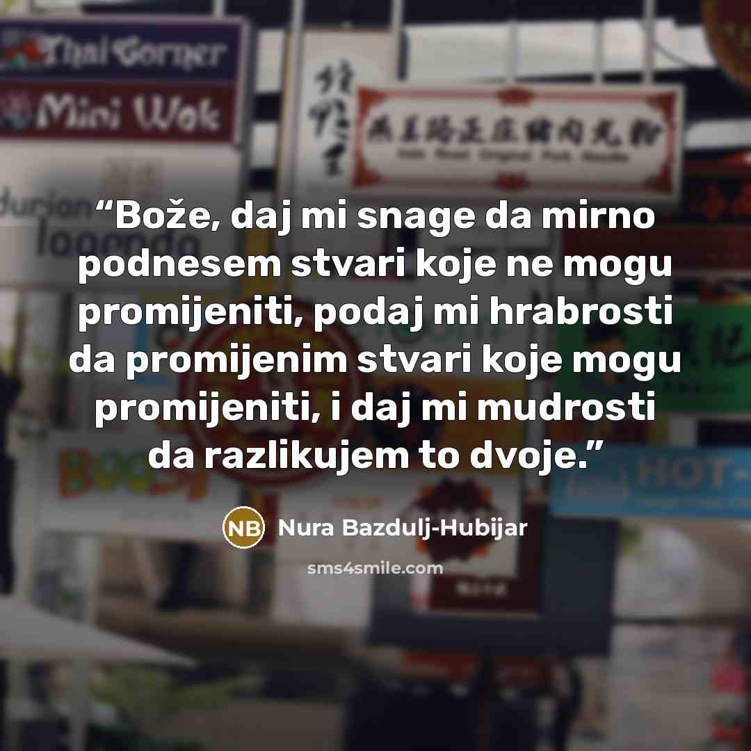 “Bože, daj mi snage da mirno podnesem stvari koje ne mogu promijeniti, podaj mi hrabrosti da promijenim stvari koje mogu promijeniti, i daj mi mudrosti da razlikujem to dvoje.” quote by Nura Bazdulj-Hubijar