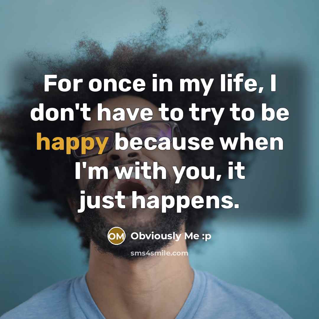 “For once in my life, I don't have to try to be happy because when I'm with you, it just happens.” quote by Obviously Me :p