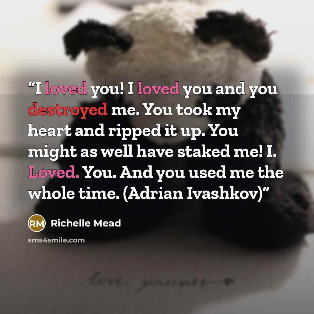“I loved you! I loved you and you destroyed me. You took my heart and ripped it up. You might as well have staked me! I. Loved. You. And you used me the whole time. (Adrian Ivashkov)” quote by Richelle Mead