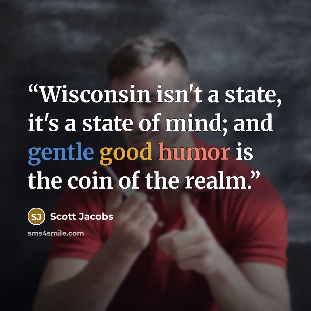 “Wisconsin isn't a state, it's a state of mind; and gentle good humor is the coin of the realm.” quote by Scott Jacobs