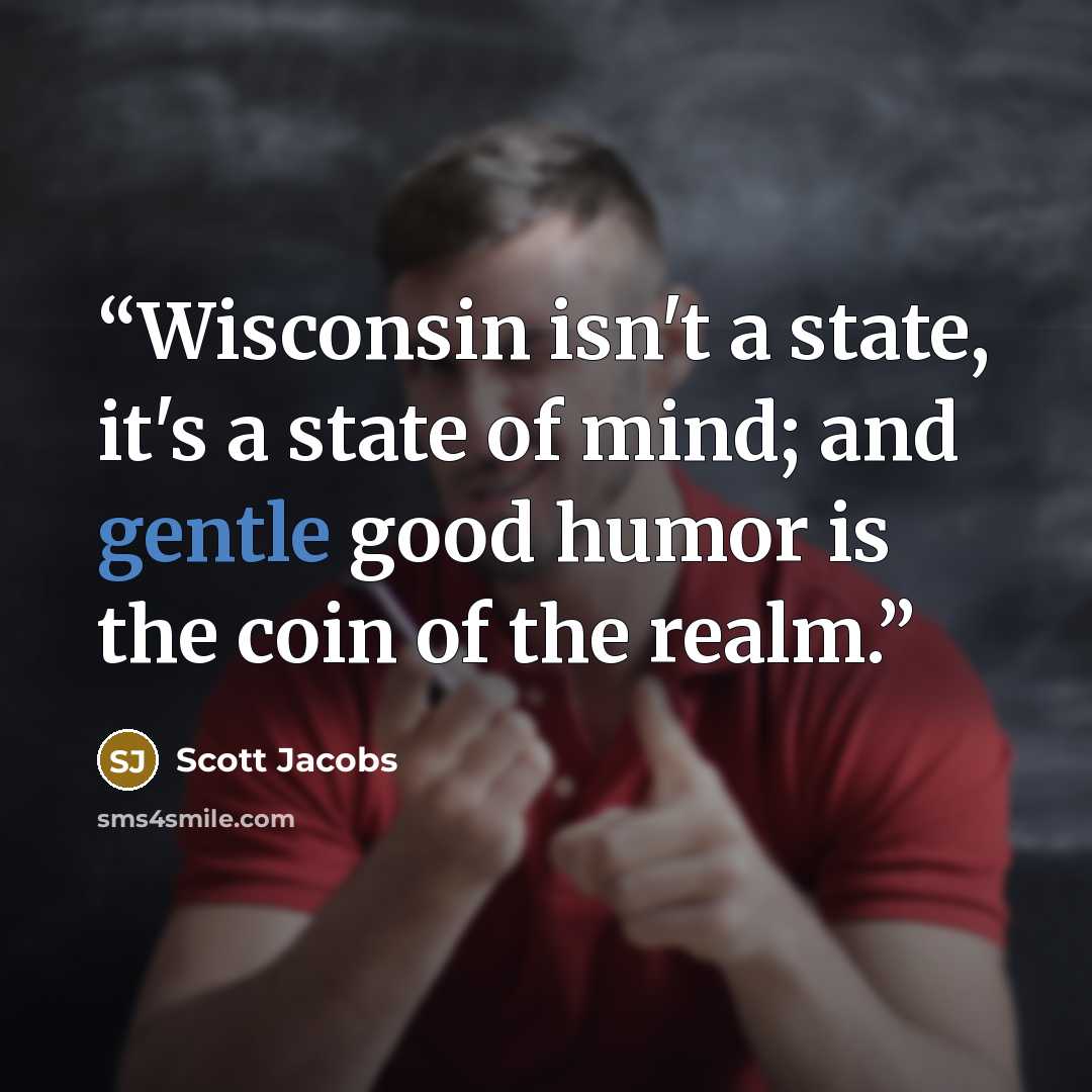 “Wisconsin isn't a state, it's a state of mind; and gentle good humor is the coin of the realm.” quote by Scott Jacobs