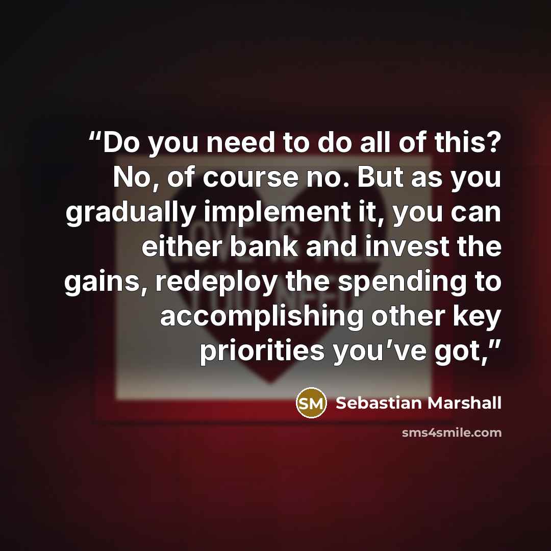 “Do you need to do all of this? No, of course no. But as you gradually implement it, you can either bank and invest the gains, redeploy the spending to accomplishing other key priorities you’ve got,” quote by Sebastian Marshall