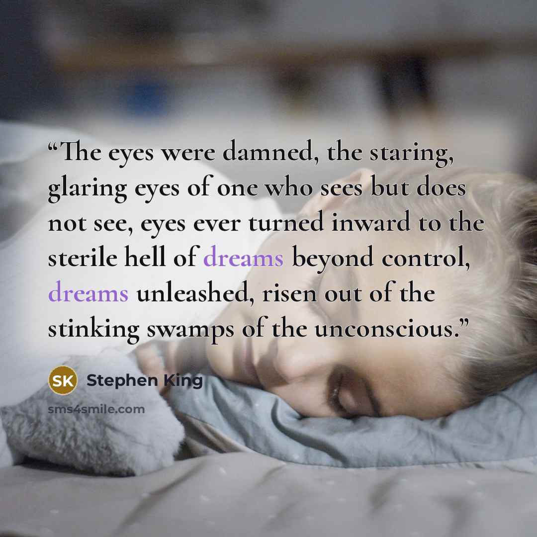 “The eyes were damned, the staring, glaring eyes of one who sees but does not see, eyes ever turned inward to the sterile hell of dreams beyond control, dreams unleashed, risen out of the stinking swamps of the unconscious.” quote by Stephen King