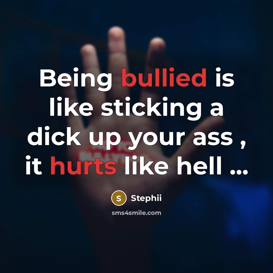 “Being bullied is like sticking a dick up your ass , it hurts like hell ...” quote by Stephii