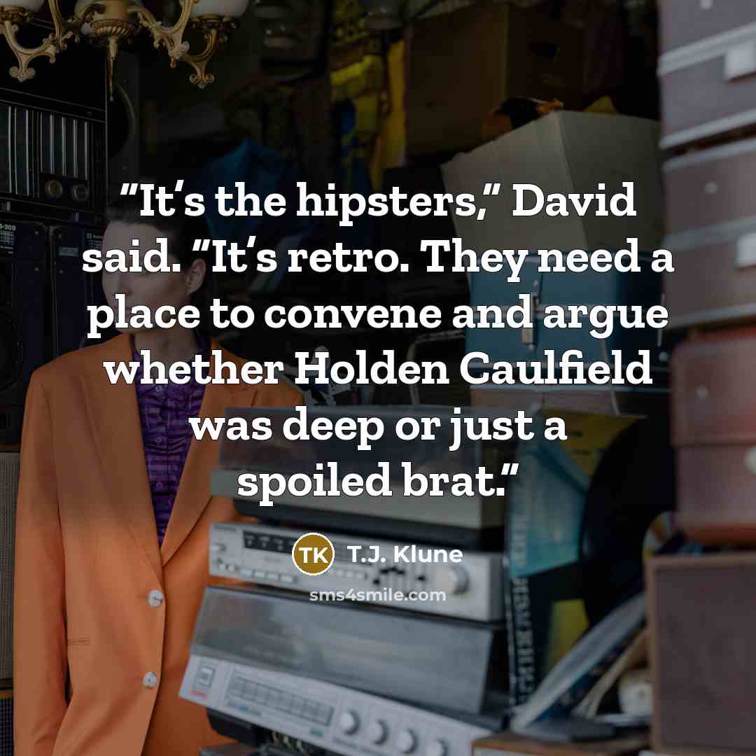 “It’s the hipsters,” David said. “It’s retro. They need a place to convene and argue whether Holden Caulfield was deep or just a spoiled brat.” quote by T.J. Klune