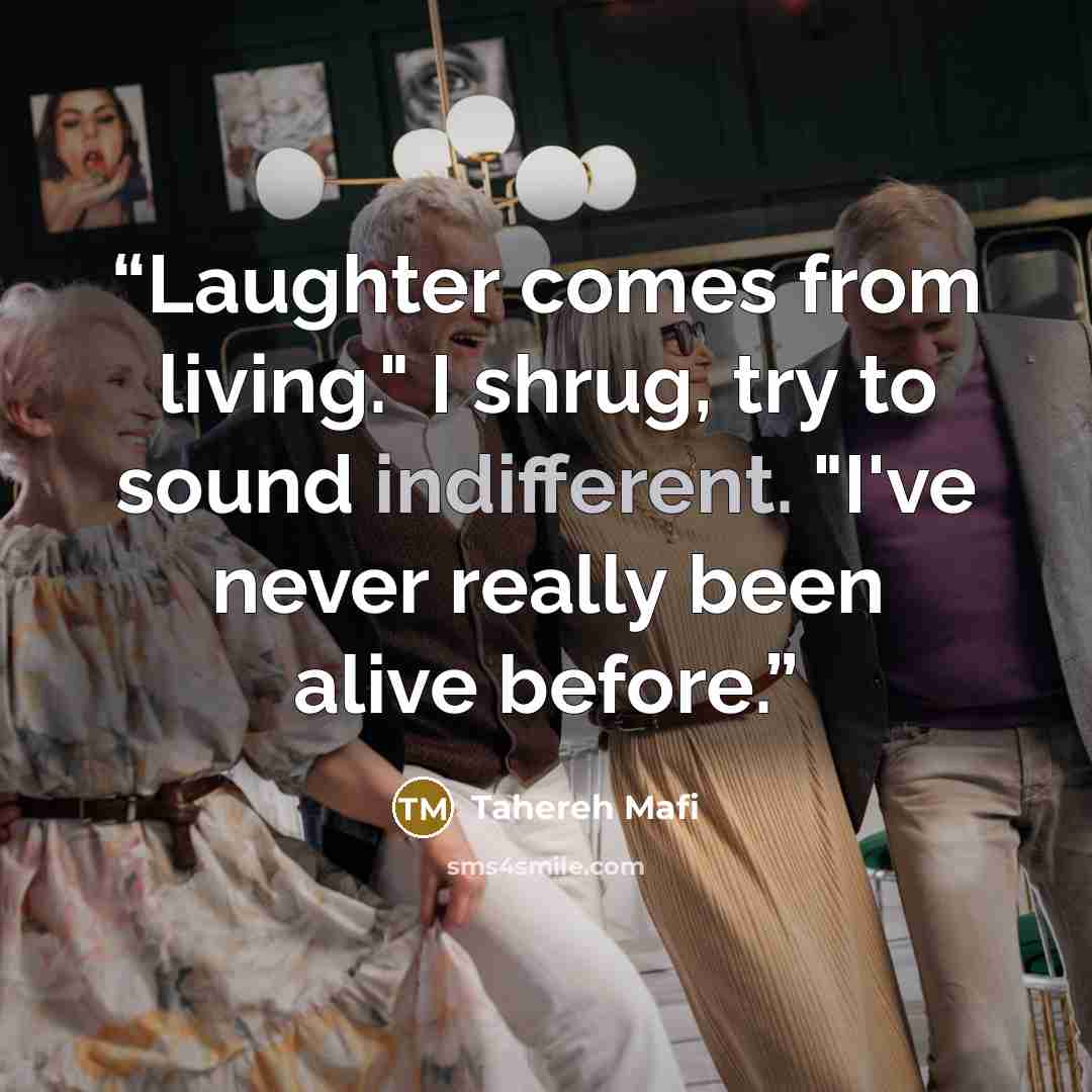“Laughter comes from living." I shrug, try to sound indifferent. "I've never really been alive before.” quote by Tahereh Mafi