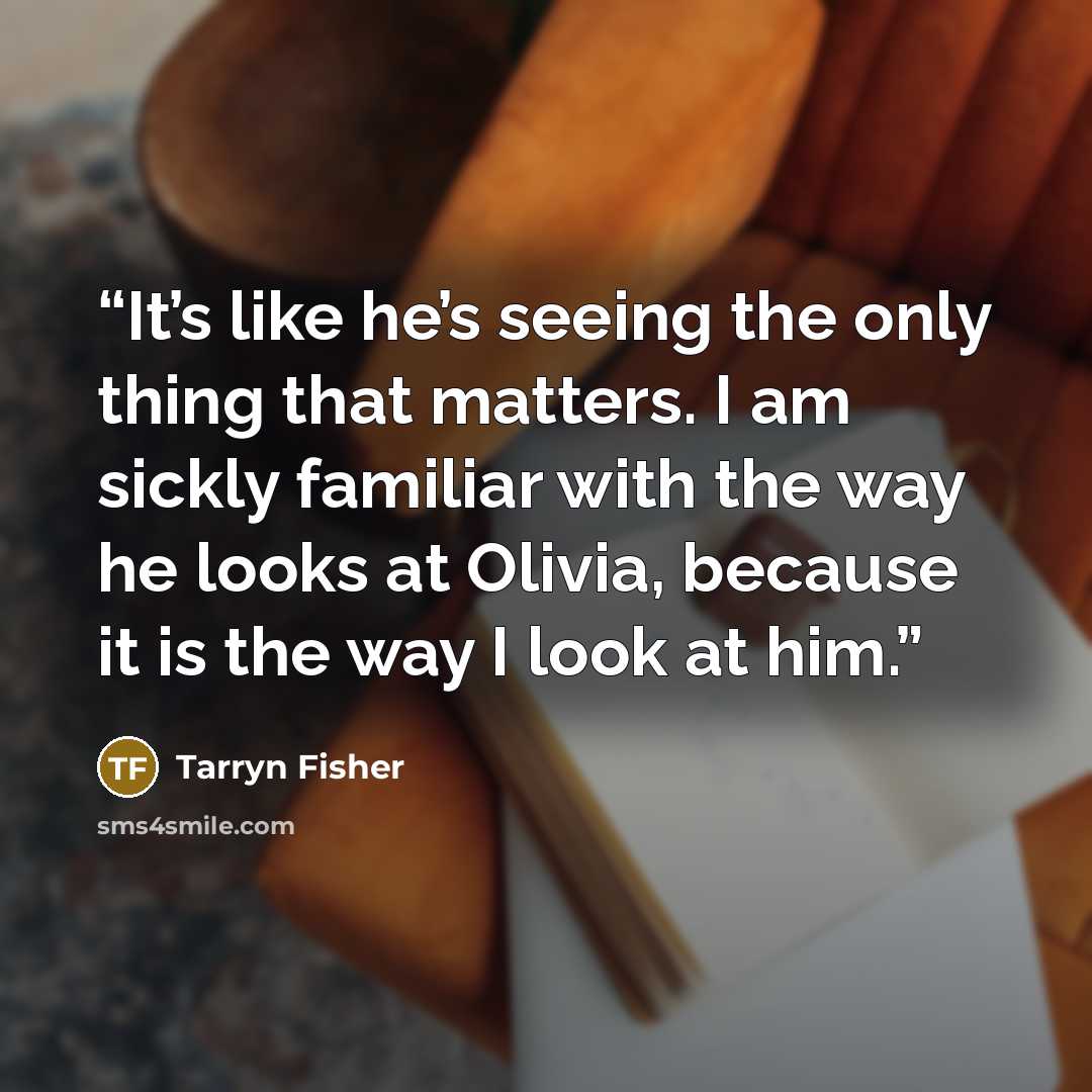 “It’s like he’s seeing the only thing that matters. I am sickly familiar with the way he looks at Olivia, because it is the way I look at him.” quote by Tarryn Fisher