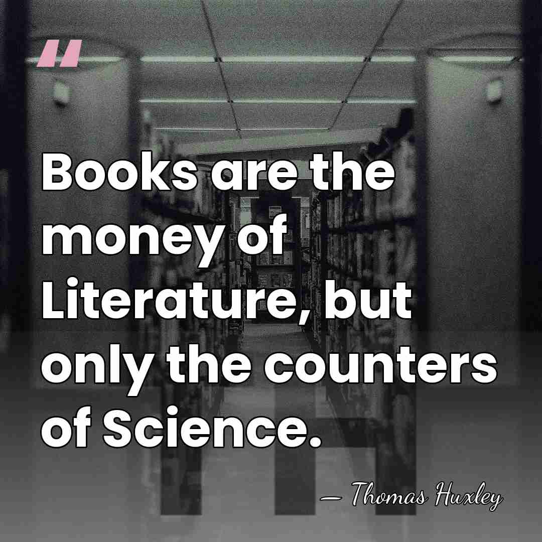 Books are the money of Literature, but only the counters of Science. - Thomas Huxley