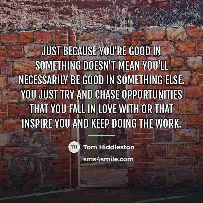 “Just because you're good in something doesn't mean you'll necessarily…” quote by Tom Hiddleston