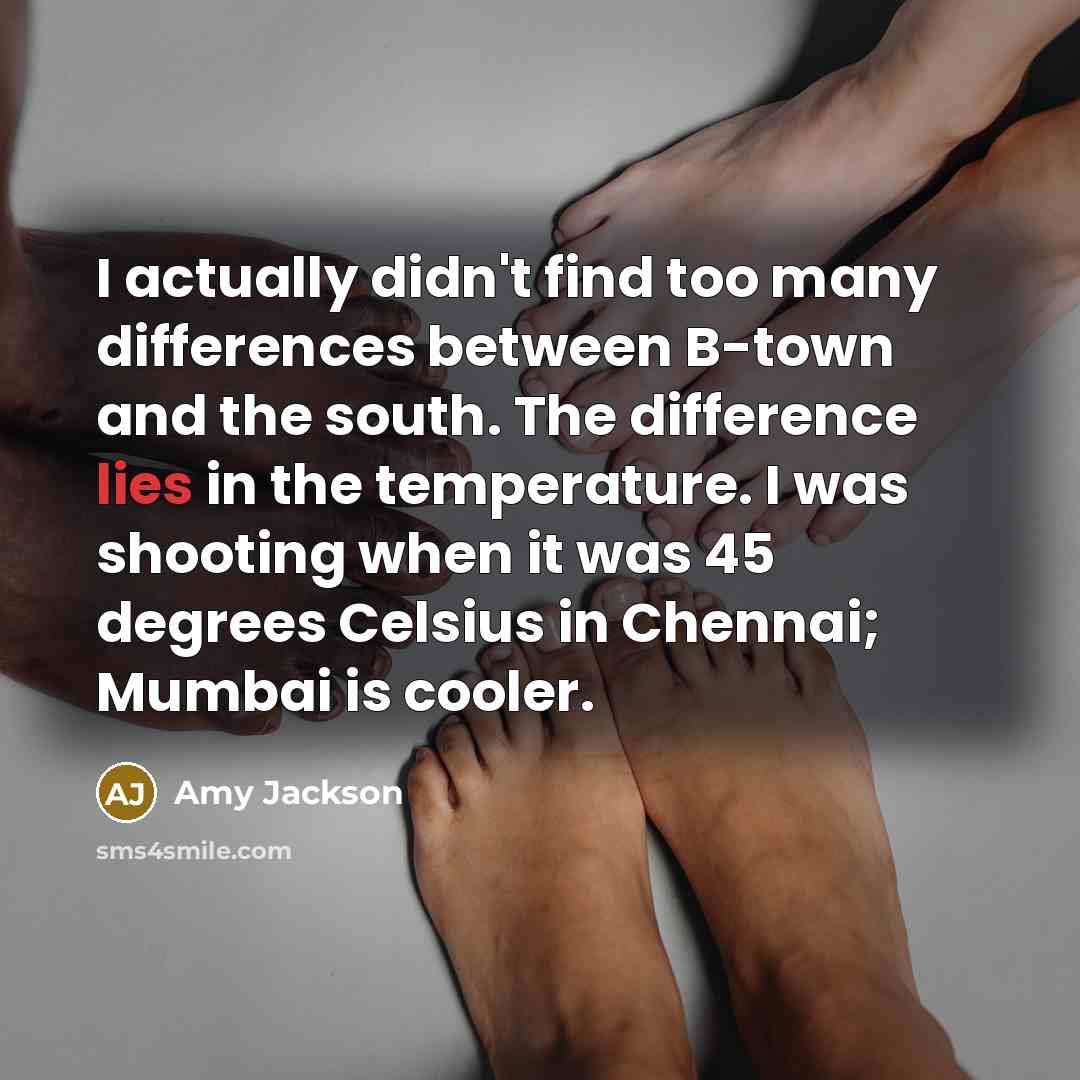 “I actually didn't find too many differences between B-town and the south. The difference lies in the temperature. I was shooting when it was 45 degrees Celsius in Chennai; Mumbai is cooler.” quote by Amy Jackson