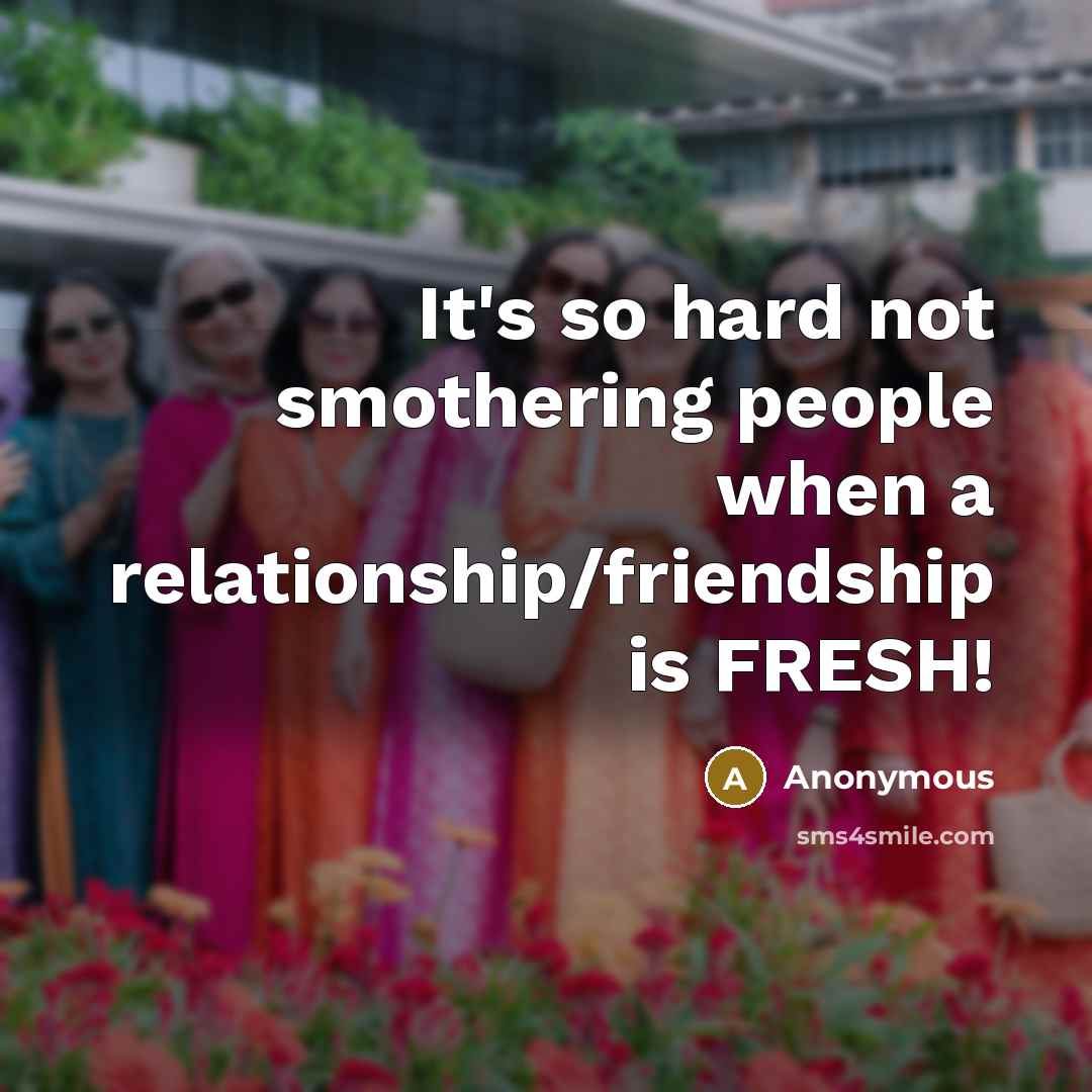 “It's so hard not smothering people when a relationship/friendship is FRESH!” quote by Anonymous