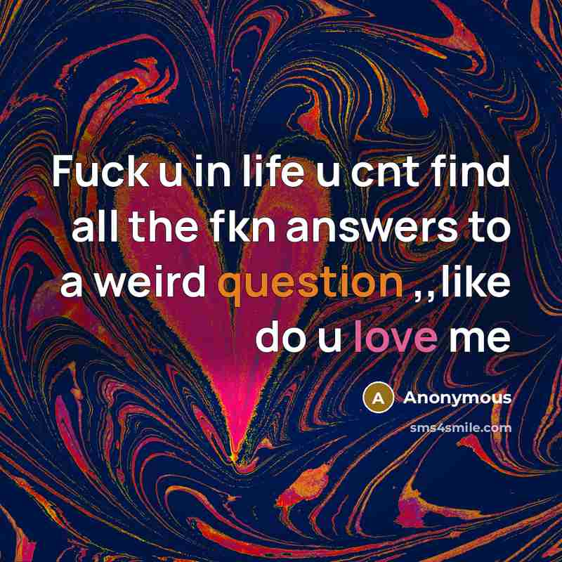 “Fuck u in life u cnt find all the fkn answers to a weird question ,,like do u love me” quote by Anonymous
