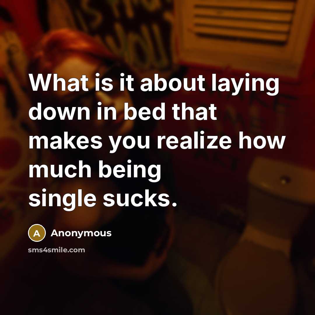 “What is it about laying down in bed that makes you realize how much being single sucks.” quote by Anonymous