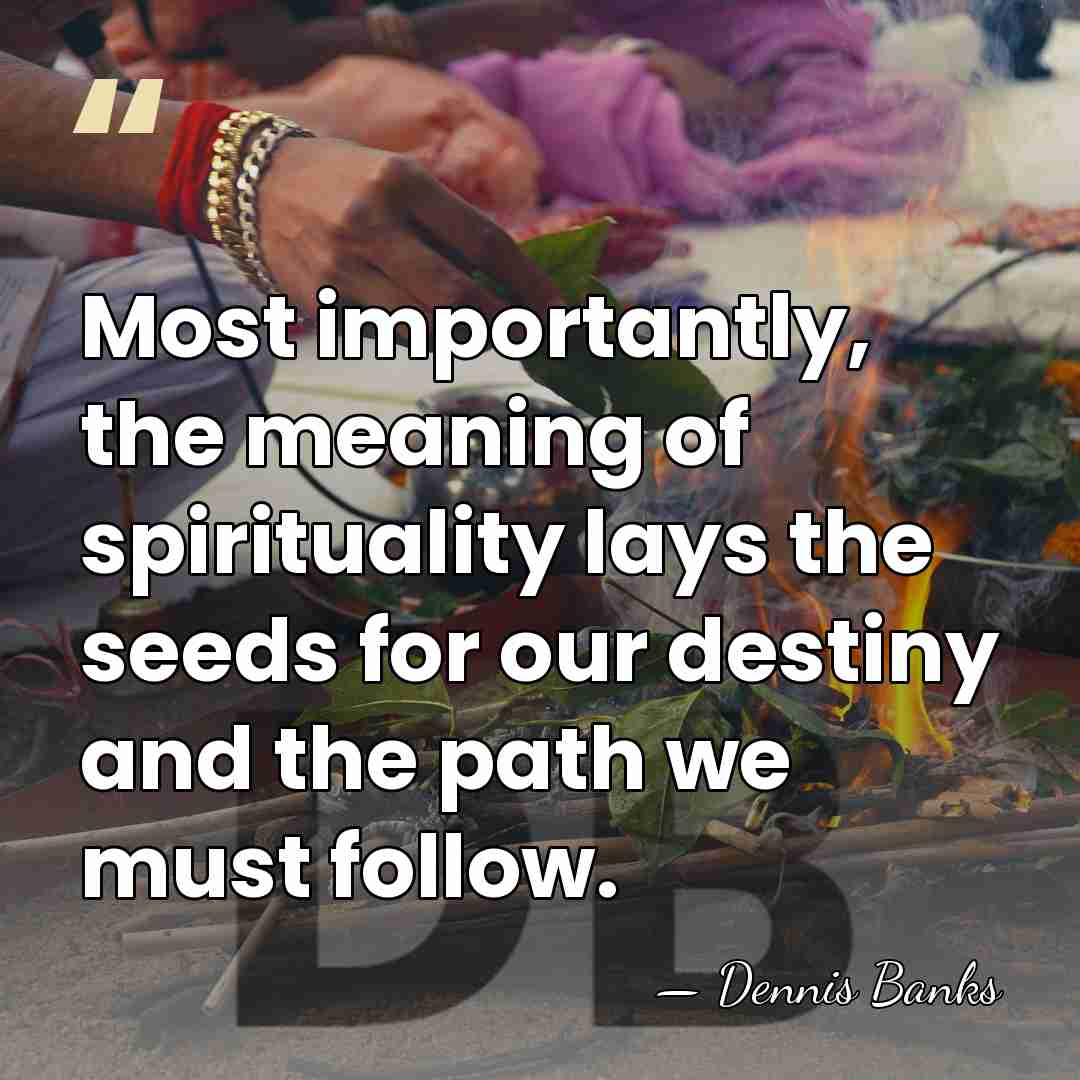 Most importantly, the meaning of spirituality lays the seeds for our destiny&hellip; - Dennis Banks