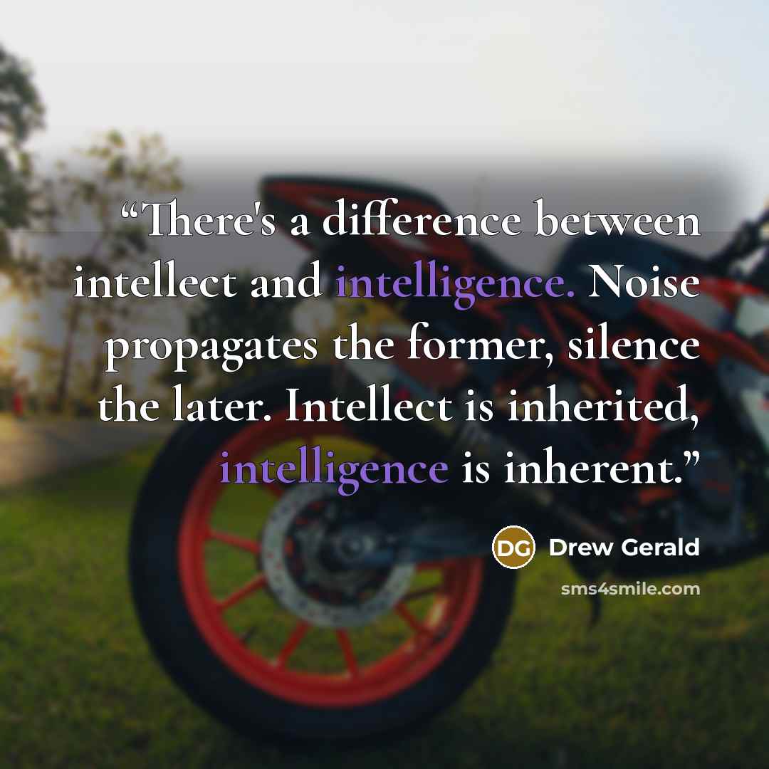 “There's a difference between intellect and intelligence. Noise propagates the former, silence the later. Intellect is inherited, intelligence is inherent.” quote by Drew Gerald
