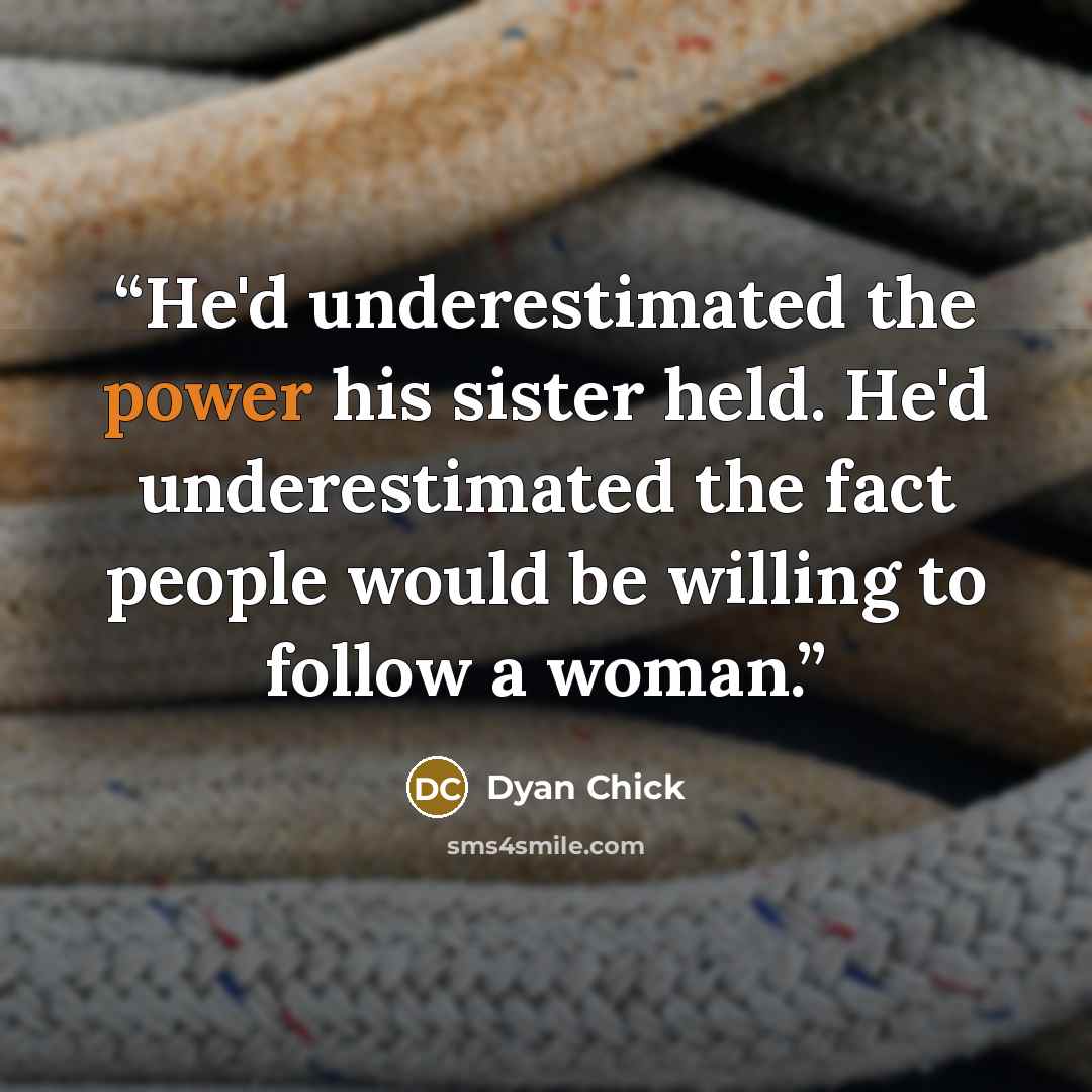“He'd underestimated the power his sister held. He'd underestimated the fact people would be willing to follow a woman.” quote by Dyan Chick