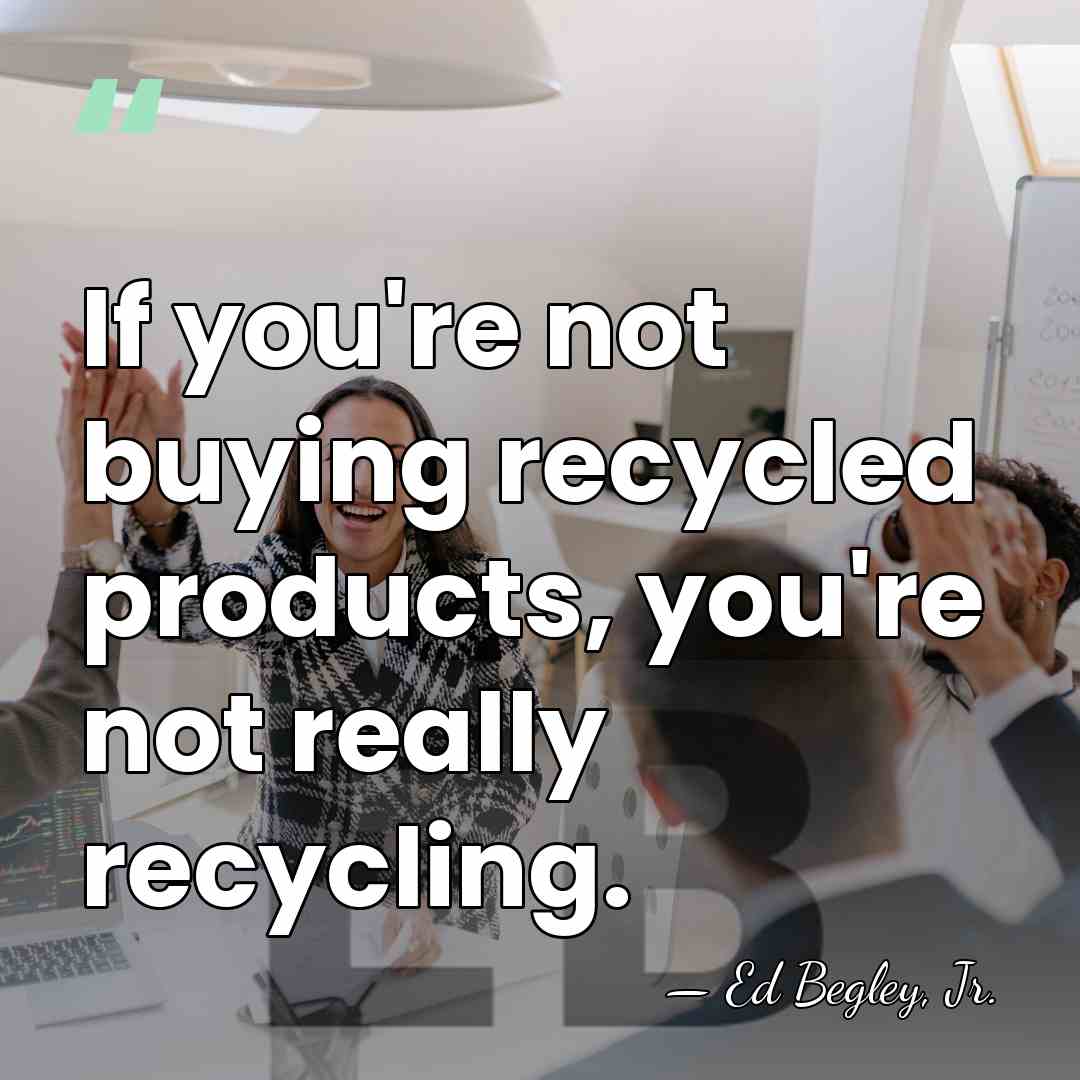 If you're not buying recycled products, you're not really recycling. - Ed Begley, Jr.
