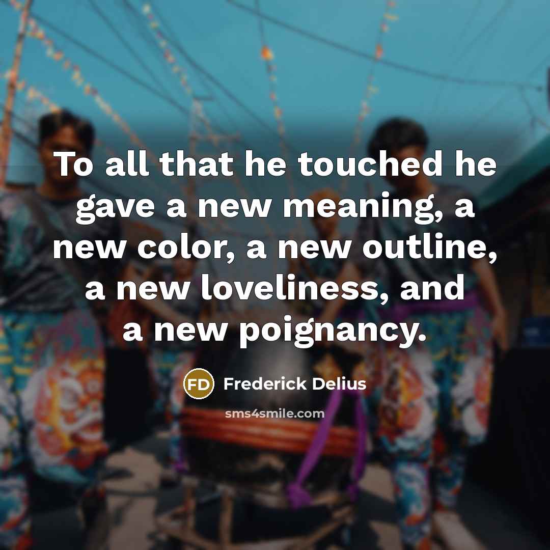 “To all that he touched he gave a new meaning,…” quote by Frederick Delius