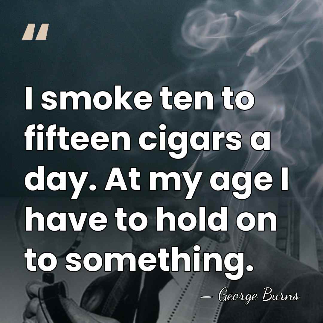 I smoke ten to fifteen cigars a day. At my age I&hellip; - George Burns