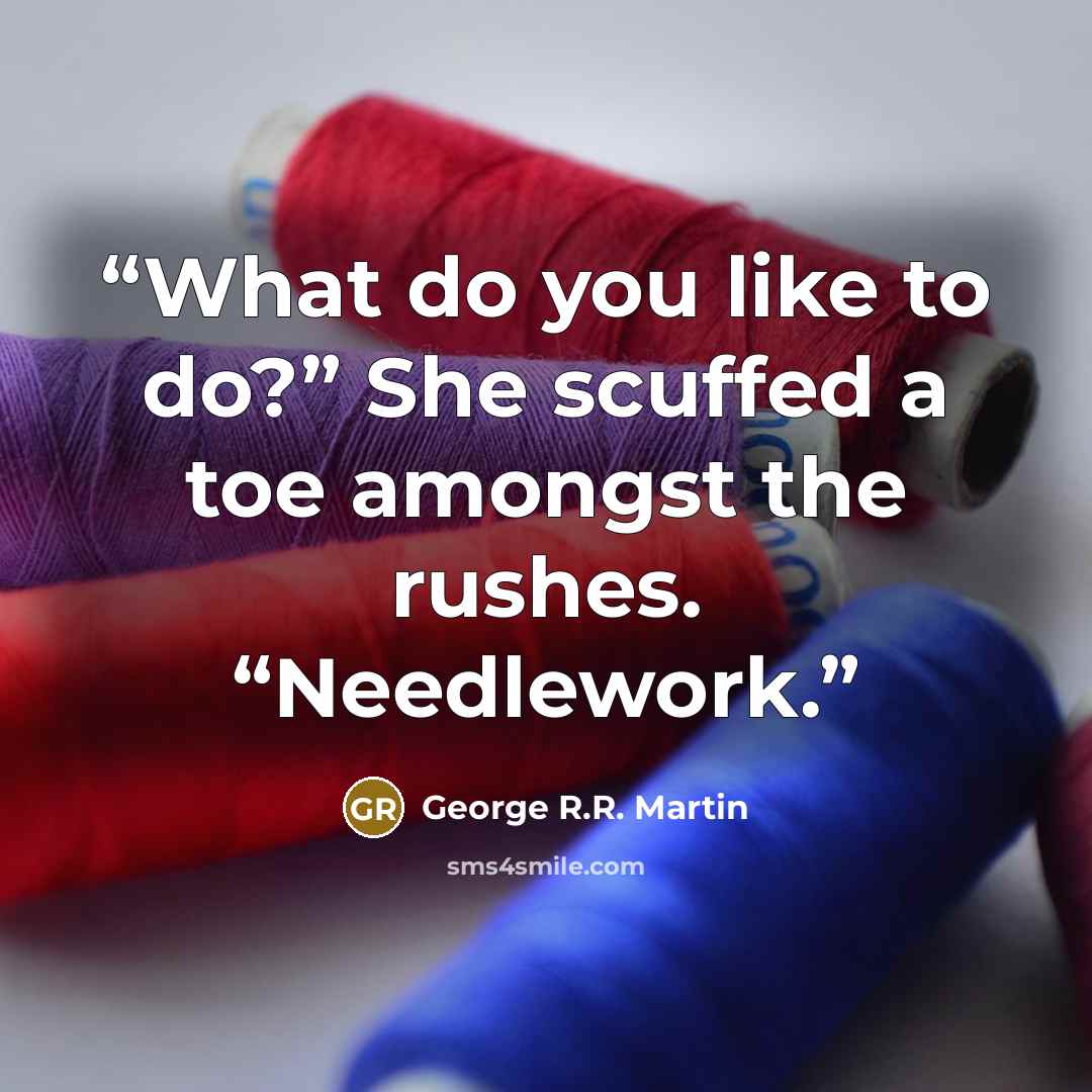 “What do you like to do?” She scuffed a toe amongst the rushes. “Needlework.” quote by George R.R. Martin