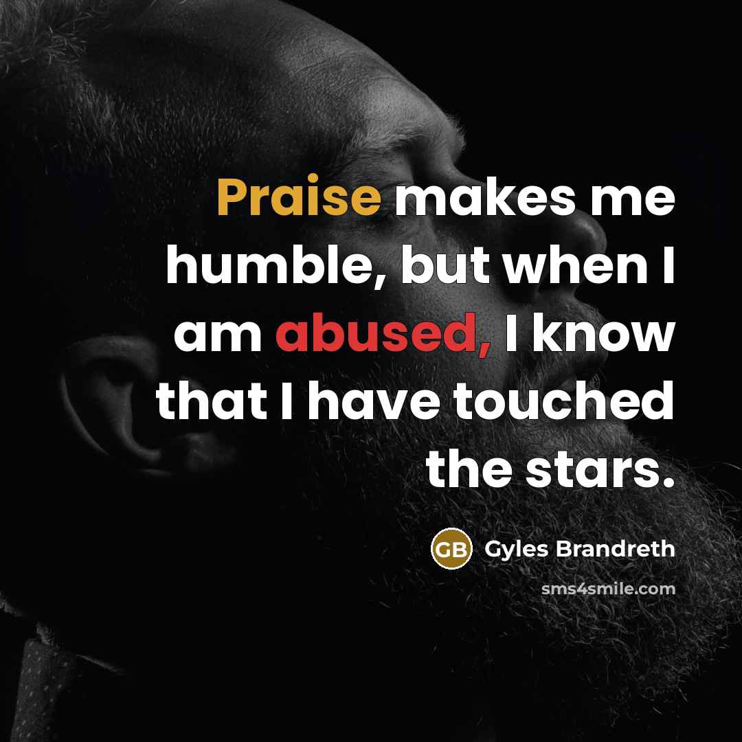“Praise makes me humble, but when I am abused, I know that I have touched the stars.” quote by Gyles Brandreth