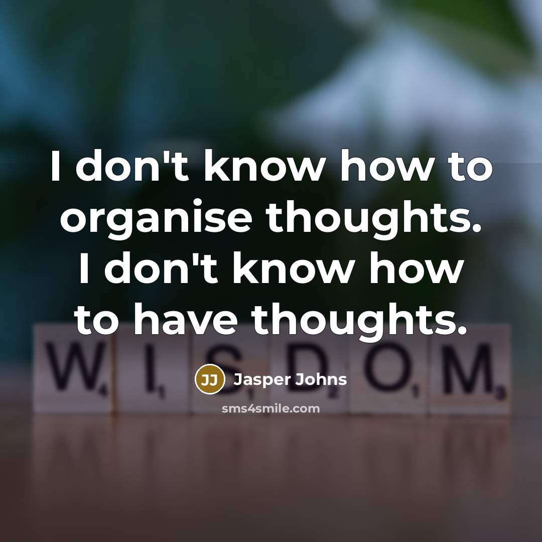 “I don't know how to organise thoughts. I don't know how to have thoughts.” quote by Jasper Johns