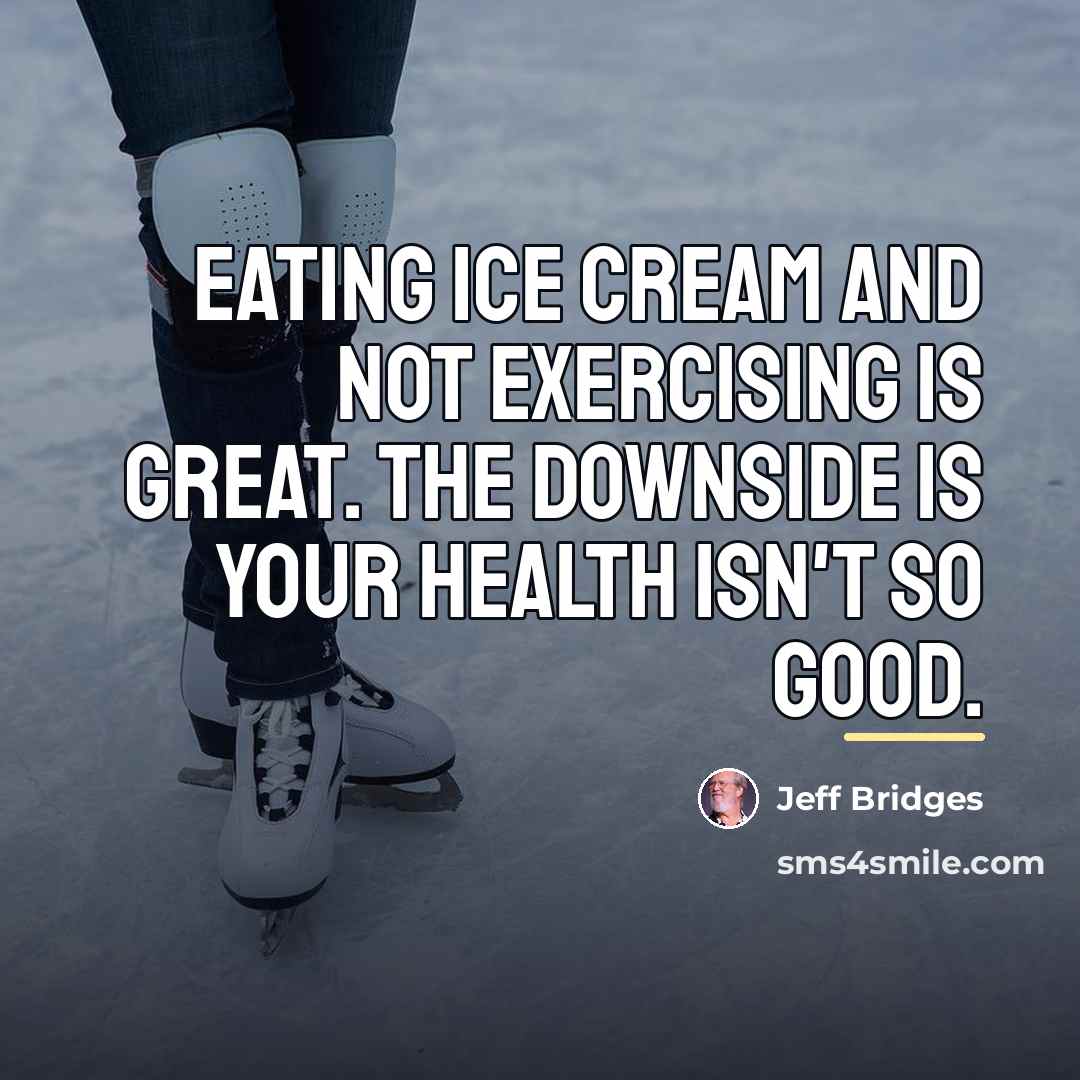 “Eating ice cream and not exercising is great. The downside…” quote by Jeff Bridges