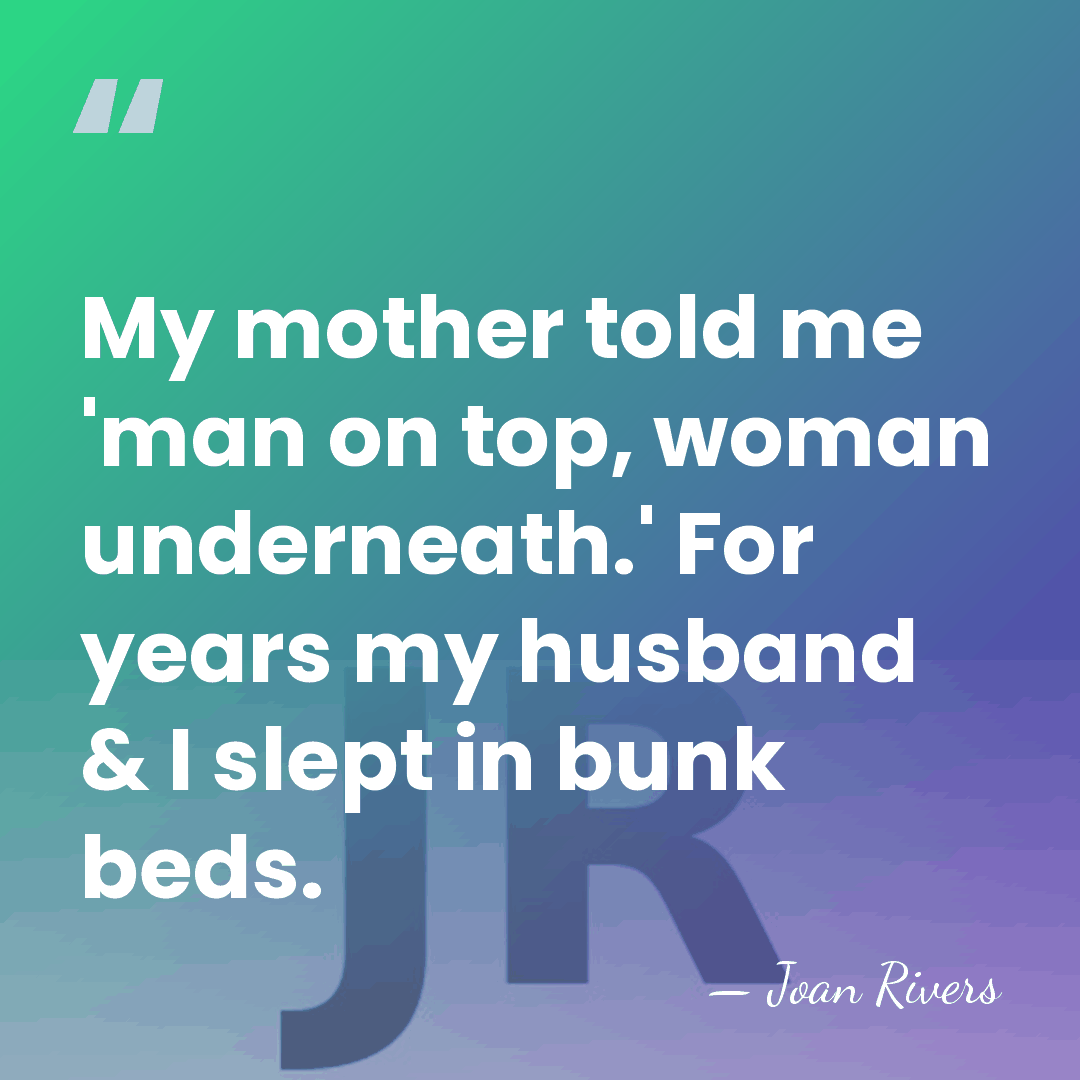 My mother told me 'man on top, woman underneath.' For years my&hellip; - Joan Rivers