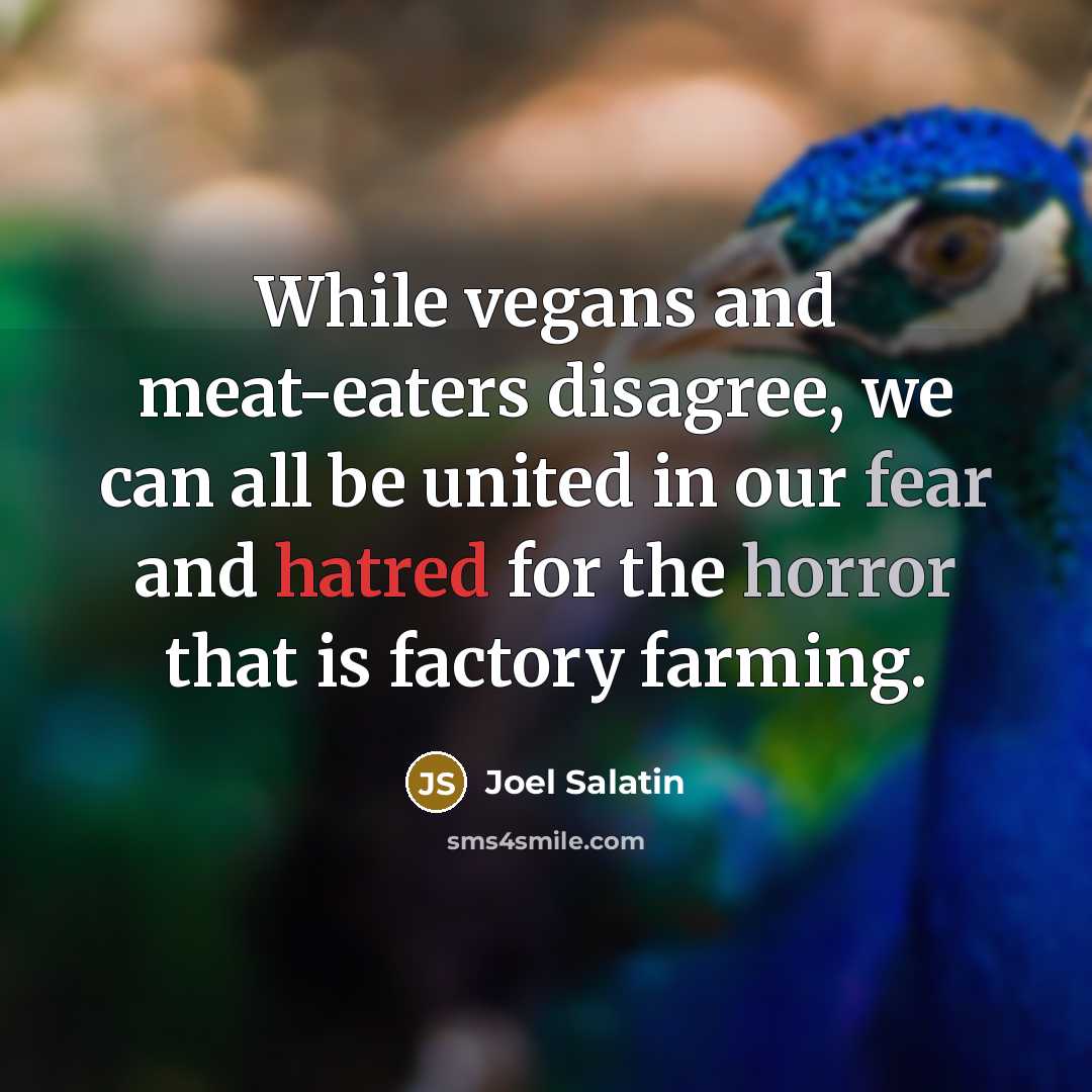 “While vegans and meat-eaters disagree, we can all be united in our fear and hatred for the horror that is factory farming.” quote by Joel Salatin
