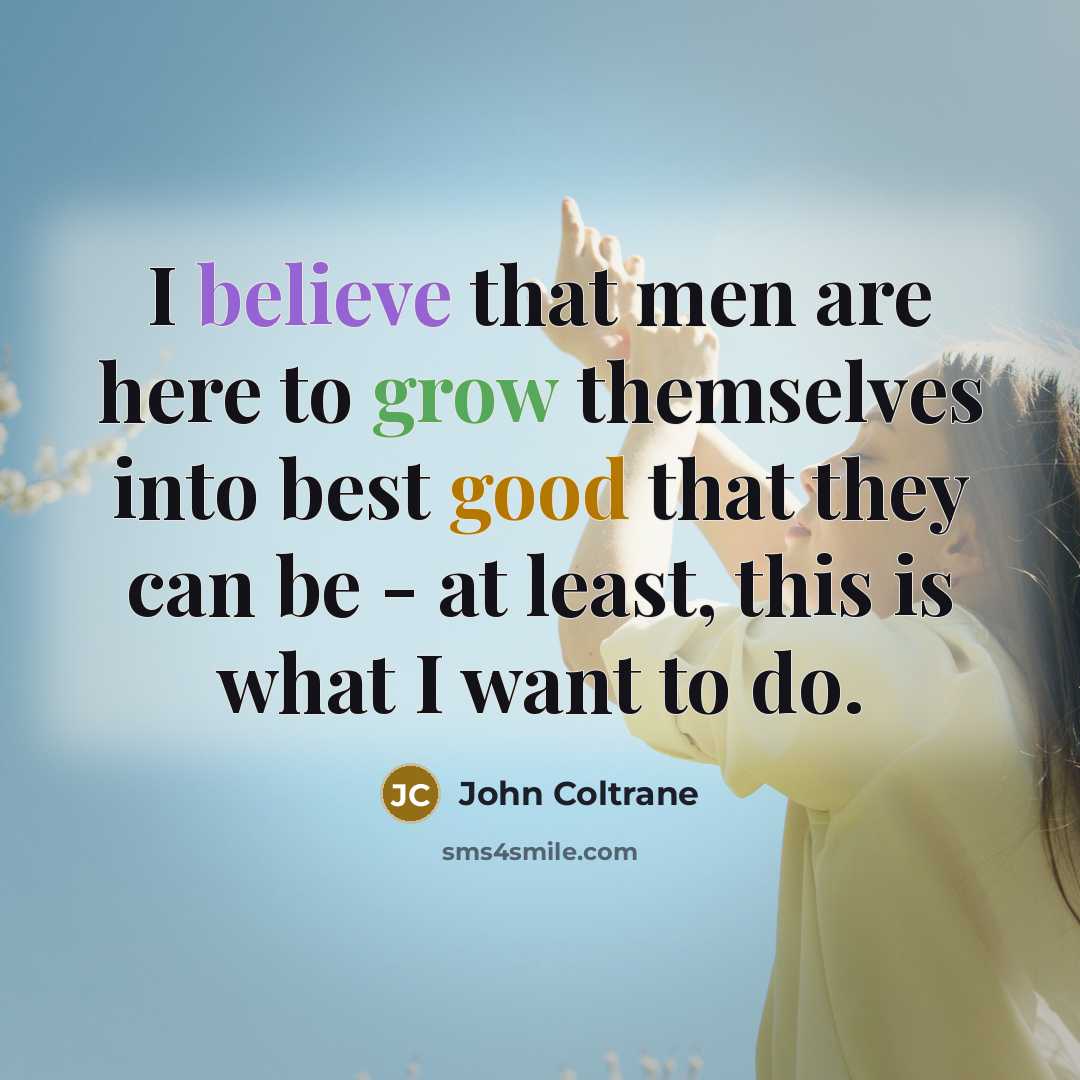 “I believe that men are here to grow themselves into…” quote by John Coltrane
