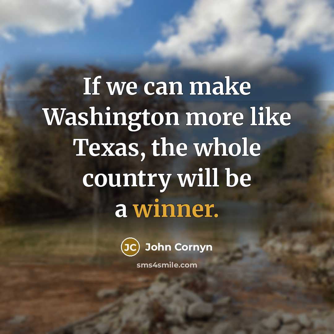 “If we can make Washington more like Texas, the whole…” quote by John Cornyn