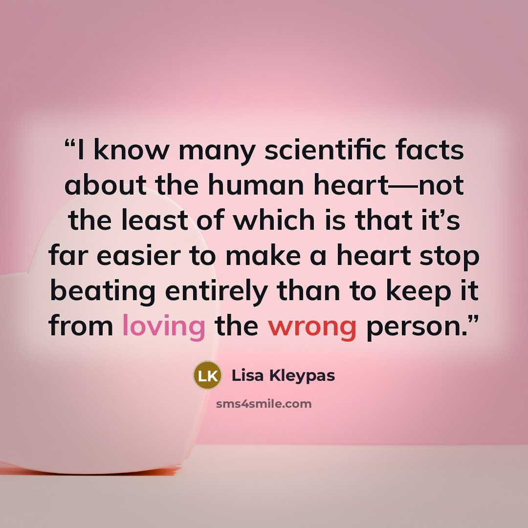 “I know many scientific facts about the human heart—not the least of which is that it’s far easier to make a heart stop beating entirely than to keep it from loving the wrong person.” quote by Lisa Kleypas