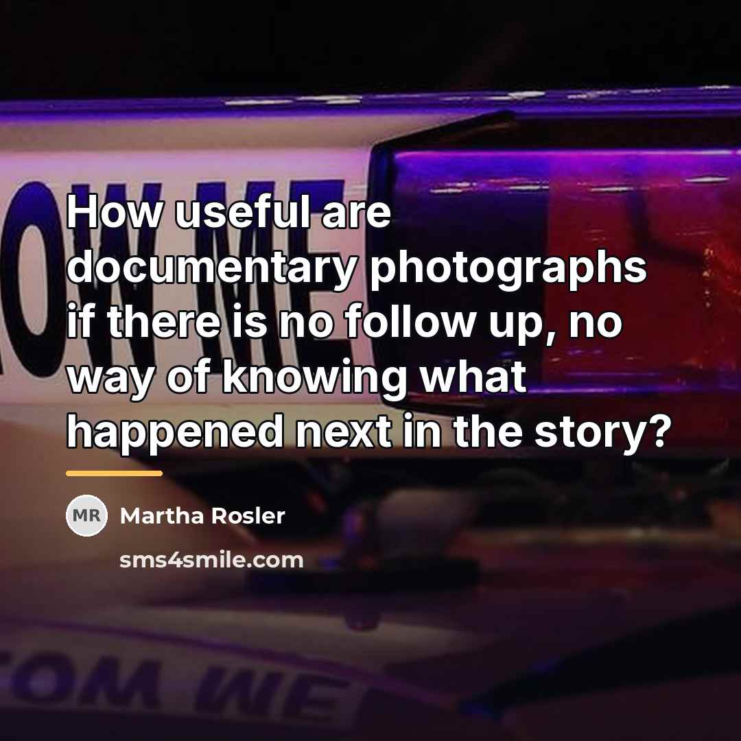 “How useful are documentary photographs if there is no follow…” quote by Martha Rosler