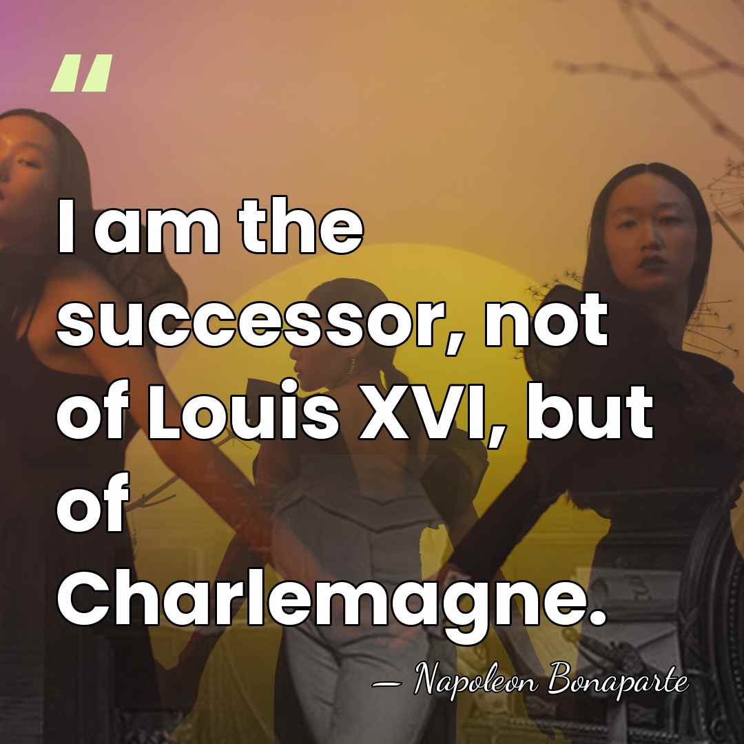 I am the successor, not of Louis XVI, but of Charlemagne. - Napoleon Bonaparte