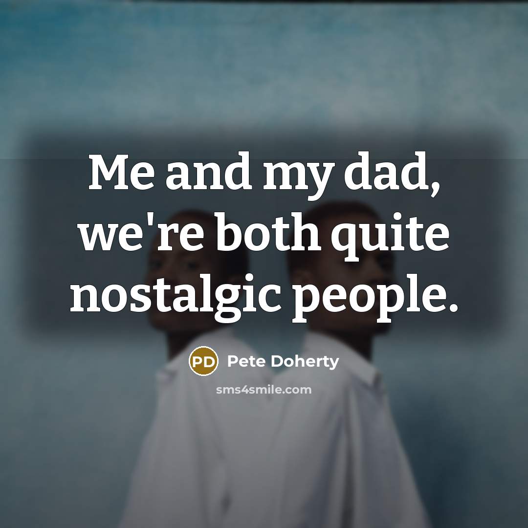 “Me and my dad, we're both quite nostalgic people.…” quote by Pete Doherty