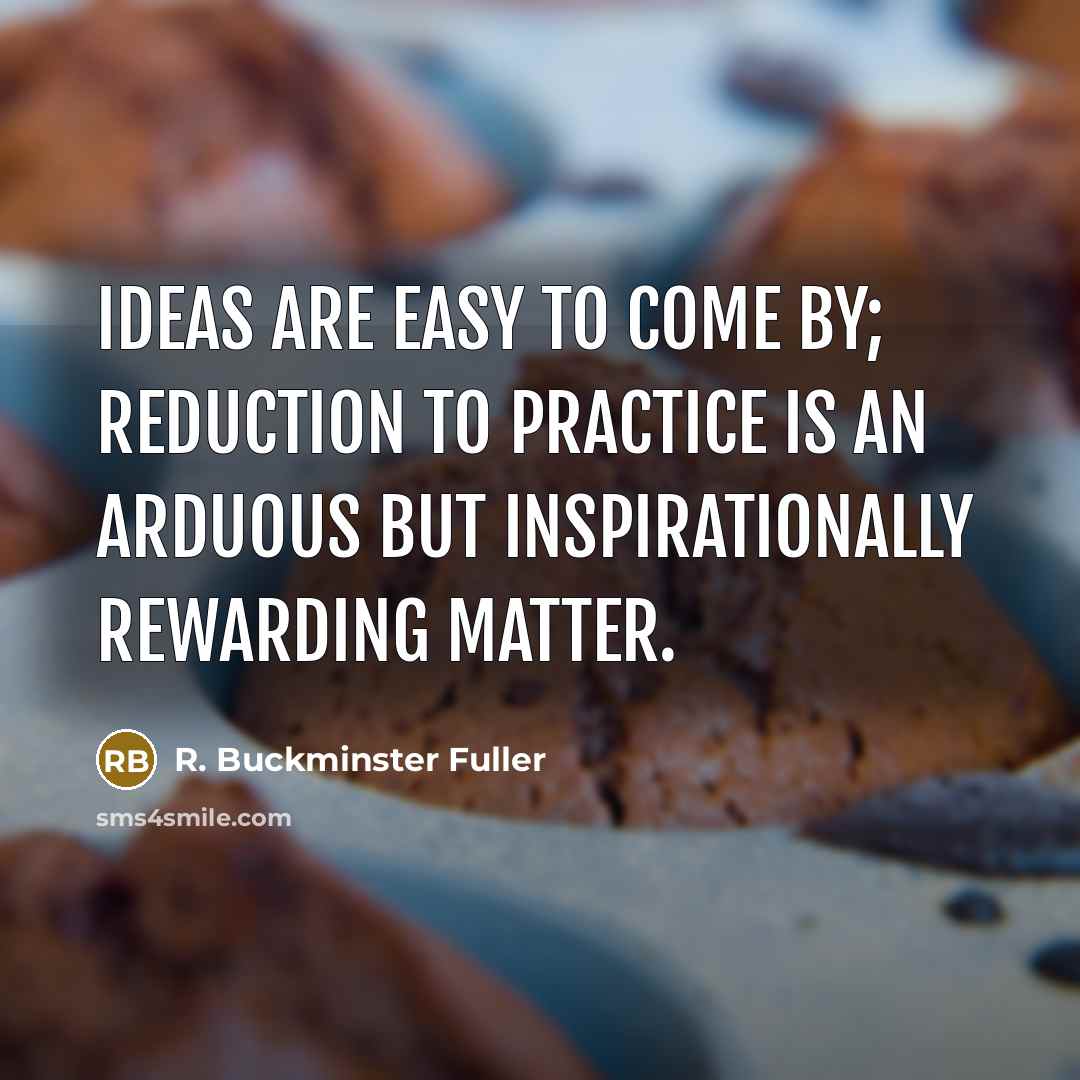 “Ideas are easy to come by; reduction to practice is…” quote by R. Buckminster Fuller